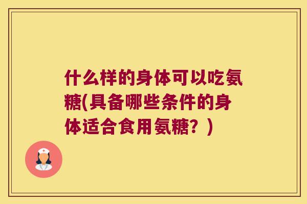 什么样的身体可以吃氨糖(具备哪些条件的身体适合食用氨糖？)