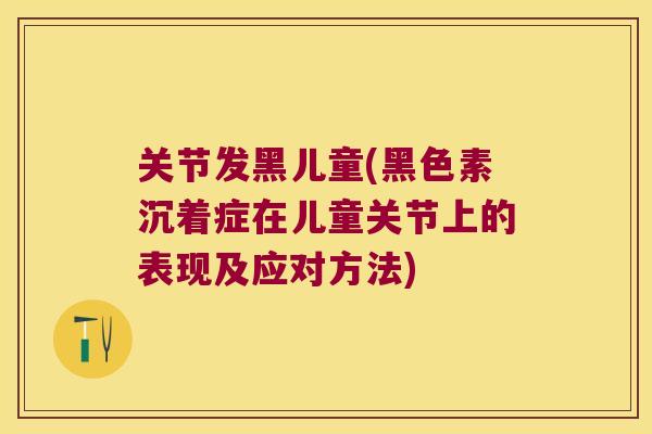 关节发黑儿童(黑色素沉着症在儿童关节上的表现及应对方法) 关节发黑儿童(黑色素沉着症在儿童关节上的表现及应对方法)