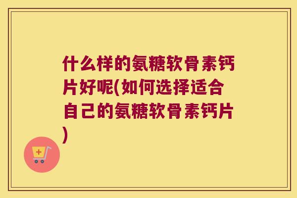 什么样的氨糖软骨素钙片好呢(如何选择适合自己的氨糖软骨素钙片) 什么样的氨糖软骨素钙片好呢(如何选择适合自己的氨糖软骨素钙片)