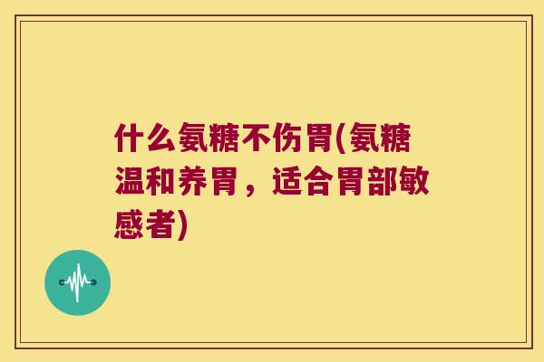 什么氨糖不伤胃(氨糖温和养胃,适合胃部敏感者) 什么氨糖不伤胃(氨糖温和养胃,适合胃部敏感者)