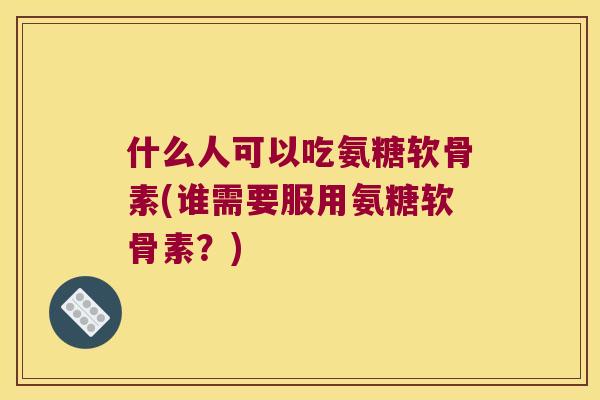什么人可以吃氨糖软骨素(谁需要服用氨糖软骨素?) 什么人可以吃氨糖软骨素(谁需要服用氨糖软骨素?)