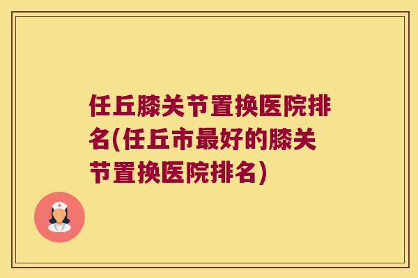 任丘膝关节置换医院排名(任丘市好的膝关节置换医院排名)