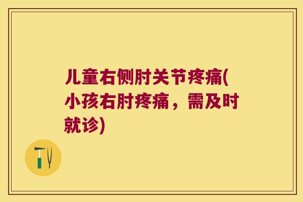 儿童右侧肘关节(小孩右肘,需及时就诊) 儿童右侧肘关节(小孩右肘,需及时就诊)