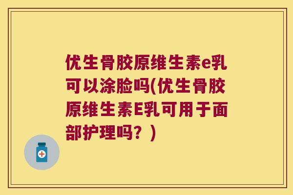 优生骨胶原维生素e乳可以涂脸吗(优生骨胶原维生素E乳可用于面部护理吗？)