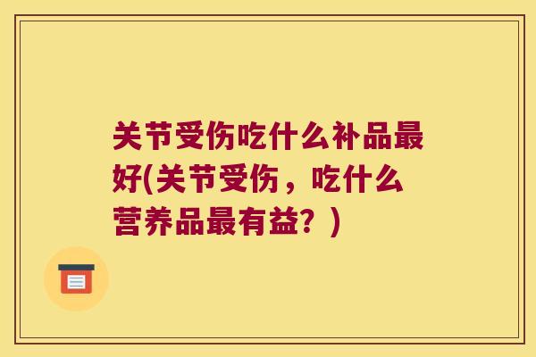 关节受伤吃什么补品好(关节受伤,吃什么营养品有益?) 关节受伤吃什么补品好(关节受伤,吃什么营养品有益?)