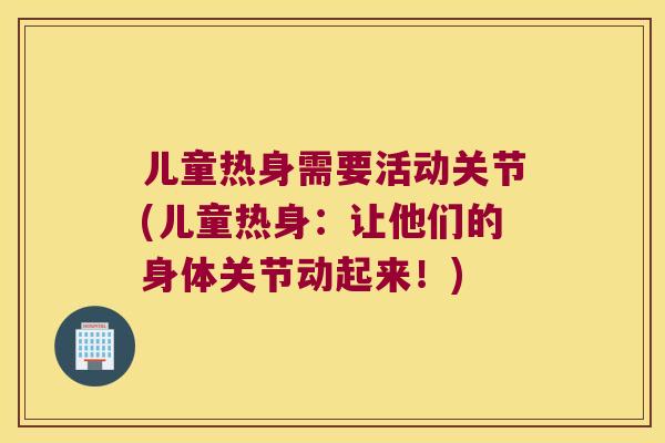 儿童热身需要活动关节(儿童热身：让他们的身体关节动起来！)