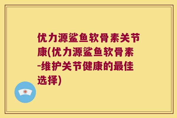 优力源鲨鱼软骨素关节康(优力源鲨鱼软骨素-维护关节健康的佳选择) 优力源鲨鱼软骨素关节康(优力源鲨鱼软骨素-维护关节健康的佳选择)