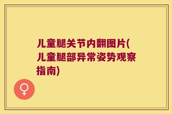 儿童腿关节内翻图片(儿童腿部异常姿势观察指南) 儿童腿关节内翻图片(儿童腿部异常姿势观察指南)