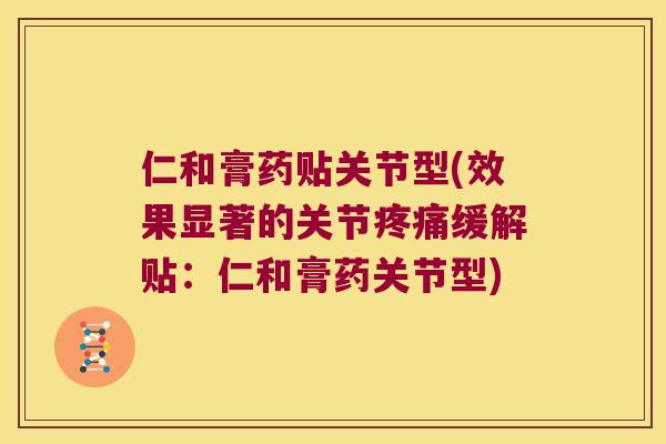 仁和膏药贴关节型(效果显著的关节缓解贴:仁和膏药关节型) 仁和膏药贴关节型(效果显著的关节缓解贴:仁和膏药关节型)