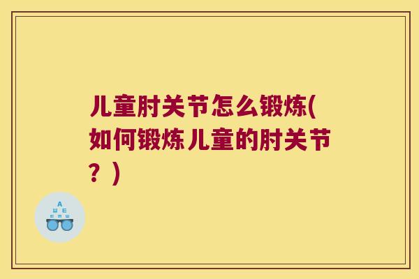 儿童肘关节怎么锻炼(如何锻炼儿童的肘关节?) 儿童肘关节怎么锻炼(如何锻炼儿童的肘关节?)