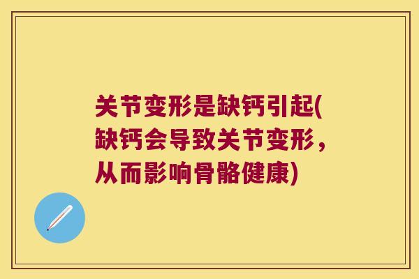 关节变形是缺钙引起(缺钙会导致关节变形,从而影响骨骼健康) 关节变形是缺钙引起(缺钙会导致关节变形,从而影响骨骼健康)