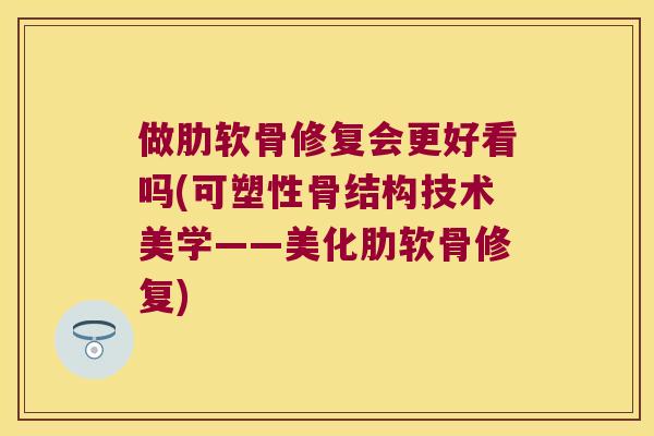 做肋软骨修复会更好看吗(可塑性骨结构技术美学——美化肋软骨修复)