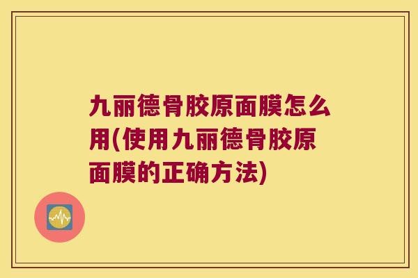 九丽德骨胶原面膜怎么用(使用九丽德骨胶原面膜的正确方法) 九丽德骨胶原面膜怎么用(使用九丽德骨胶原面膜的正确方法)