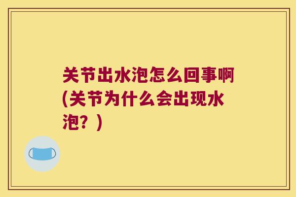 关节出水泡怎么回事啊(关节为什么会出现水泡?) 关节出水泡怎么回事啊(关节为什么会出现水泡?)
