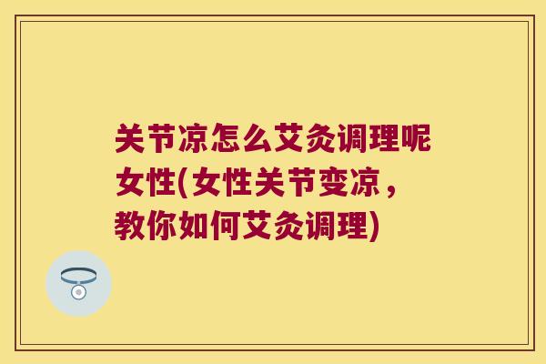 关节凉怎么艾灸调理呢女性(女性关节变凉,教你如何艾灸调理) 关节凉怎么艾灸调理呢女性(女性关节变凉,教你如何艾灸调理)