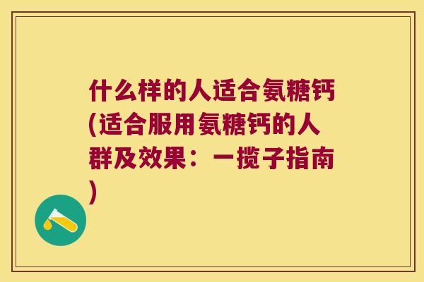 什么样的人适合氨糖钙(适合服用氨糖钙的人群及效果:一揽子指南) 什么样的人适合氨糖钙(适合服用氨糖钙的人群及效果:一揽子指南)