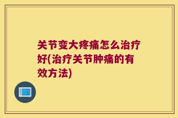 关节变大怎么好(关节肿痛的有效方法) 关节变大怎么好(关节肿痛的有效方法)