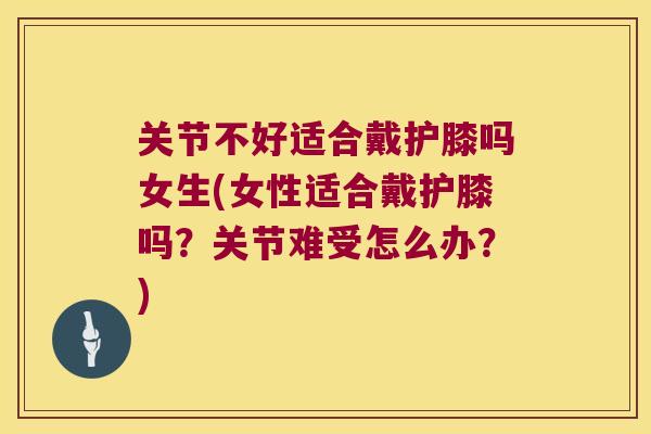 关节不好适合戴护膝吗女生(女性适合戴护膝吗?关节难受怎么办?) 关节不好适合戴护膝吗女生(女性适合戴护膝吗?关节难受怎么办?)