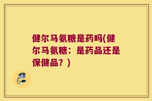 健尔马氨糖是药吗(健尔马氨糖：是药品还是保健品？)