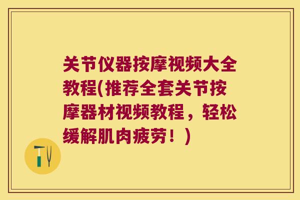 关节仪器按摩视频大全教程(推荐全套关节按摩器材视频教程,轻松缓解肌肉疲劳!) 关节仪器按摩视频大全教程(推荐全套关节按摩器材视频教程,轻松缓解肌肉疲劳!)