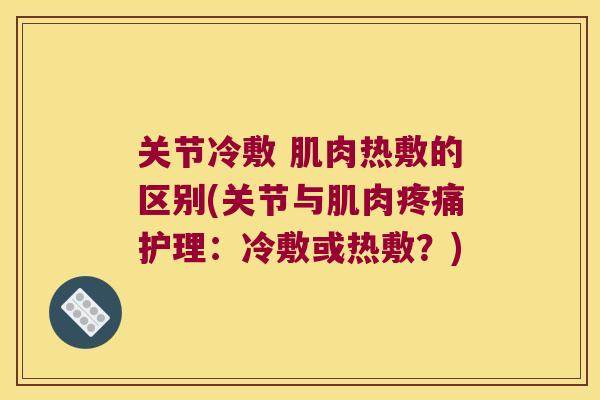 关节冷敷 肌肉热敷的区别(关节与肌肉护理:冷敷或热敷?) 关节冷敷 肌肉热敷的区别(关节与肌肉护理:冷敷或热敷?)