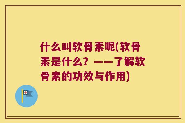 什么叫软骨素呢(软骨素是什么？——了解软骨素的功效与作用)