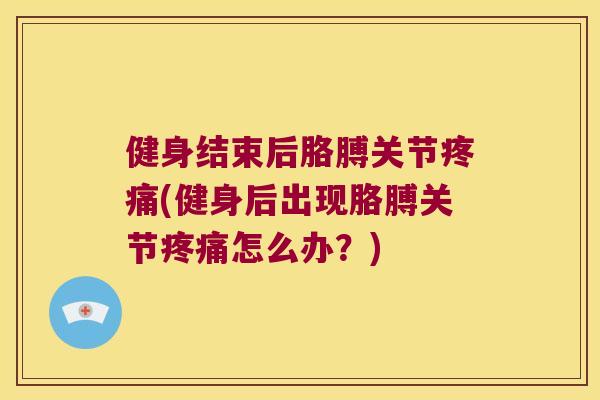 健身结束后胳膊关节(健身后出现胳膊关节怎么办?) 健身结束后胳膊关节(健身后出现胳膊关节怎么办?)