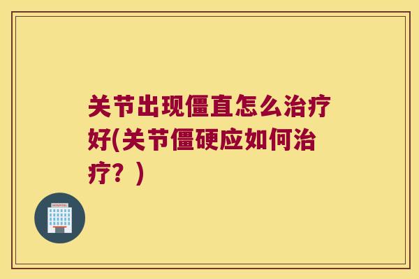 关节出现僵直怎么好(关节应如何?) 关节出现僵直怎么好(关节应如何?)