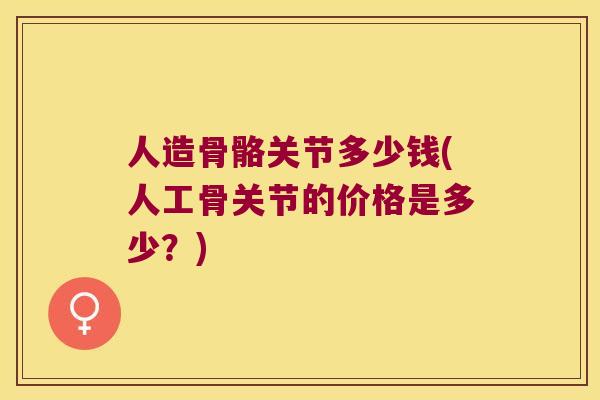 人造骨骼关节多少钱(人工骨关节的价格是多少？)