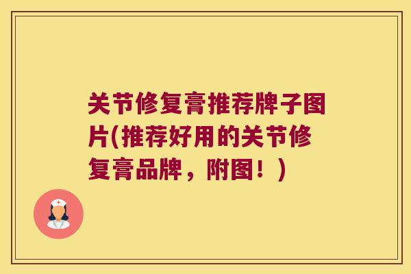 关节修复膏推荐牌子图片(推荐好用的关节修复膏品牌，附图！)