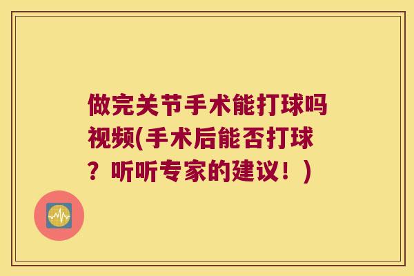 做完关节手术能打球吗视频(手术后能否打球?听听专家的建议!) 做完关节手术能打球吗视频(手术后能否打球?听听专家的建议!)