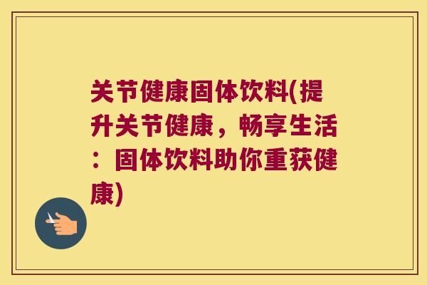 关节健康固体饮料(提升关节健康,畅享生活:固体饮料助你重获健康) 关节健康固体饮料(提升关节健康,畅享生活:固体饮料助你重获健康)