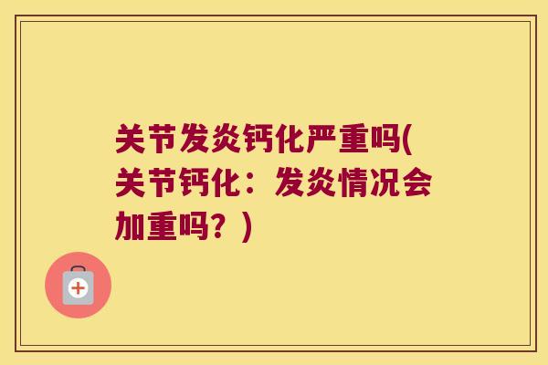 关节发炎钙化严重吗(关节钙化:发炎情况会加重吗?) 关节发炎钙化严重吗(关节钙化:发炎情况会加重吗?)