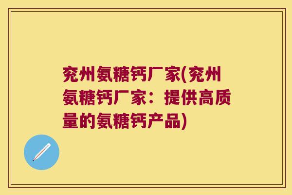 兖州氨糖钙厂家(兖州氨糖钙厂家:提供高质量的氨糖钙产品) 兖州氨糖钙厂家(兖州氨糖钙厂家:提供高质量的氨糖钙产品)