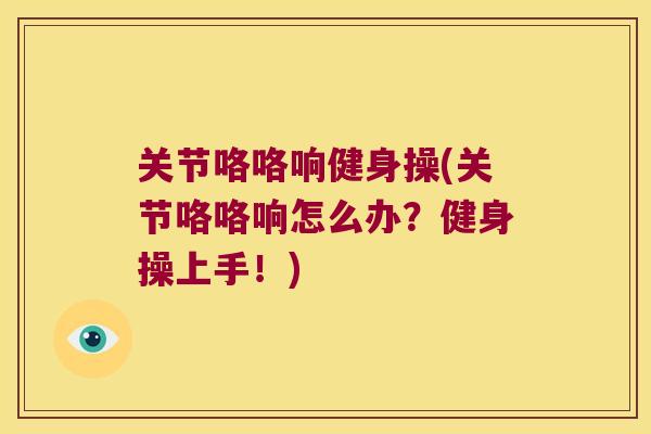 关节咯咯响健身操(关节咯咯响怎么办?健身操上手!) 关节咯咯响健身操(关节咯咯响怎么办?健身操上手!)
