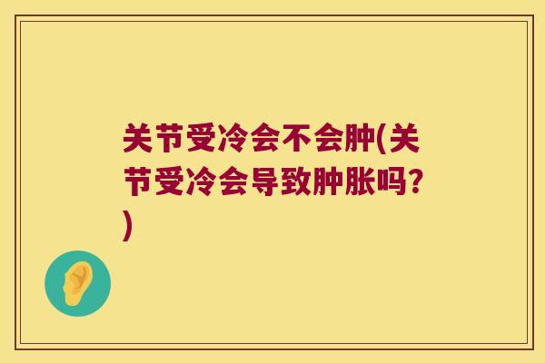 关节受冷会不会肿(关节受冷会导致吗？)
