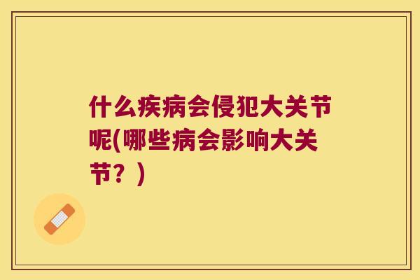 什么会侵犯大关节呢(哪些会影响大关节？)