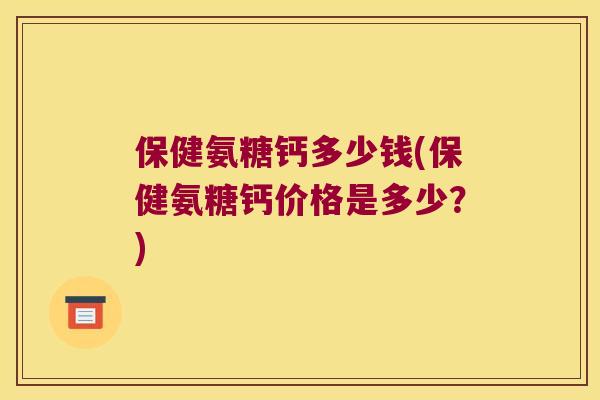 保健氨糖钙多少钱(保健氨糖钙价格是多少？)