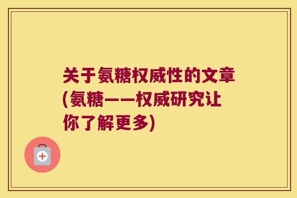 关于氨糖权威性的文章(氨糖——权威研究让你了解更多) 关于氨糖权威性的文章(氨糖——权威研究让你了解更多)