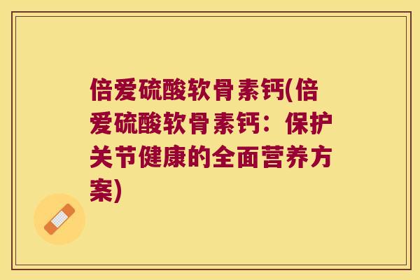 倍爱硫酸软骨素钙(倍爱硫酸软骨素钙:保护关节健康的全面营养方案) 倍爱硫酸软骨素钙(倍爱硫酸软骨素钙:保护关节健康的全面营养方案)