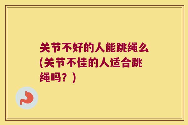 关节不好的人能跳绳么(关节不佳的人适合跳绳吗？)