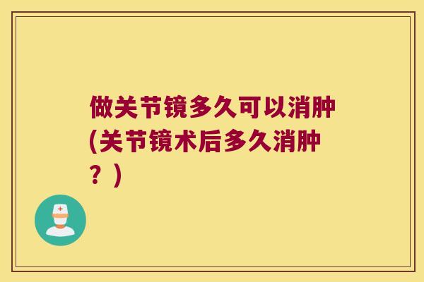 做关节镜多久可以消肿(关节镜术后多久消肿？)