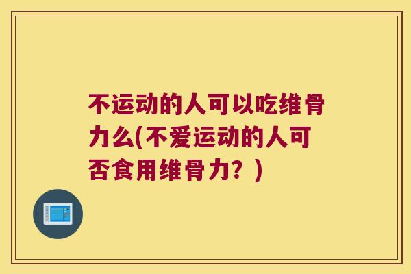 不运动的人可以吃维骨力么(不爱运动的人可否食用维骨力？)