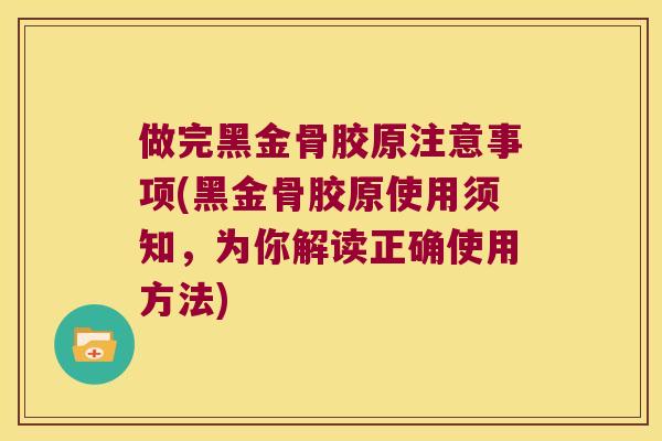 做完黑金骨胶原注意事项(黑金骨胶原使用须知,为你解读正确使用方法) 做完黑金骨胶原注意事项(黑金骨胶原使用须知,为你解读正确使用方法)