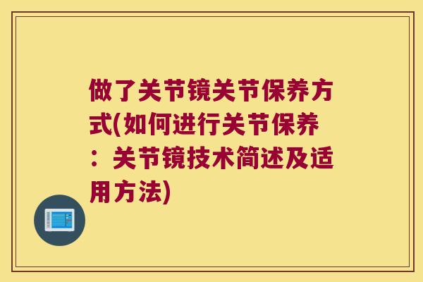 做了关节镜关节保养方式(如何进行关节保养:关节镜技术简述及适用方法) 做了关节镜关节保养方式(如何进行关节保养:关节镜技术简述及适用方法)