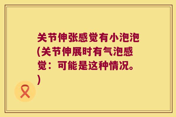 关节伸张感觉有小泡泡(关节伸展时有气泡感觉：可能是这种情况。)