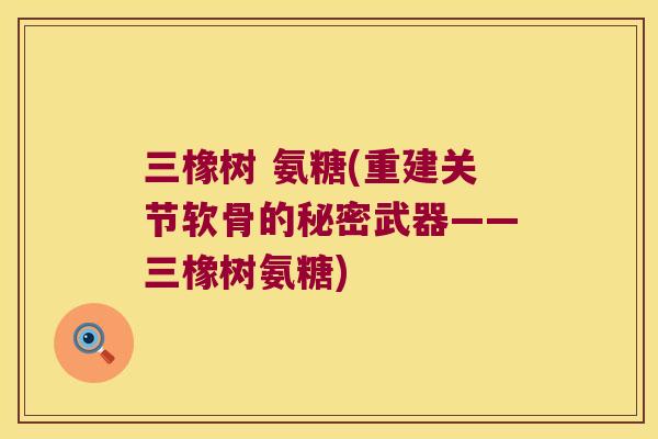 三橡树 氨糖(重建关节软骨的秘密武器——三橡树氨糖)
