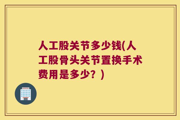 人工股关节多少钱(人工股骨头关节置换手术费用是多少？)