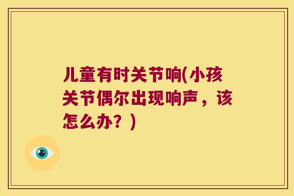 儿童有时关节响(小孩关节偶尔出现响声，该怎么办？)