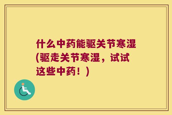 什么能驱关节寒湿(驱走关节寒湿,试试这些!) 什么能驱关节寒湿(驱走关节寒湿,试试这些!)
